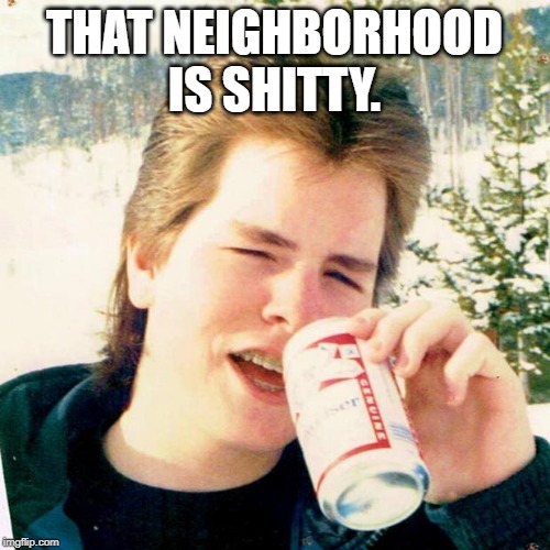Eighties Teen Meme | THAT NEIGHBORHOOD IS SHITTY. | image tagged in memes,eighties teen | made w/ Imgflip meme maker