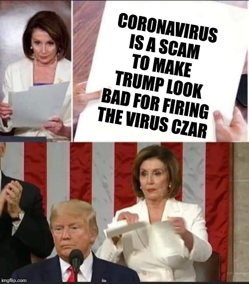 Nancy Pelosi tears speech | CORONAVIRUS IS A SCAM TO MAKE TRUMP LOOK BAD FOR FIRING THE VIRUS CZAR | image tagged in nancy pelosi tears speech | made w/ Imgflip meme maker