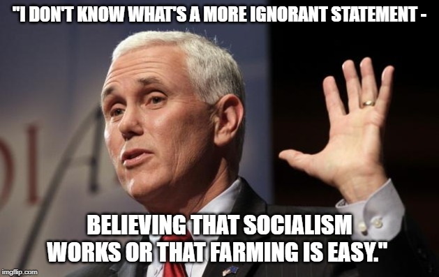  Mike Pence RFRA | "I DON'T KNOW WHAT'S A MORE IGNORANT STATEMENT -; BELIEVING THAT SOCIALISM WORKS OR THAT FARMING IS EASY." | image tagged in mike pence rfra | made w/ Imgflip meme maker