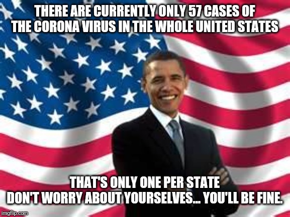 Obama Meme | THERE ARE CURRENTLY ONLY 57 CASES OF THE CORONA VIRUS IN THE WHOLE UNITED STATES; THAT'S ONLY ONE PER STATE
DON'T WORRY ABOUT YOURSELVES... YOU'LL BE FINE. | image tagged in memes,obama | made w/ Imgflip meme maker
