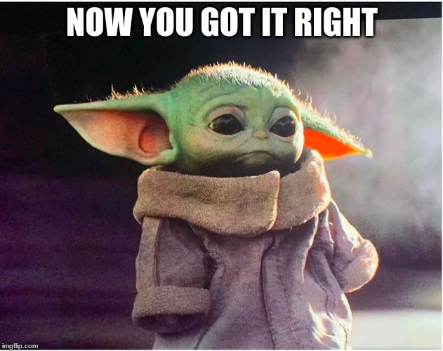 Sad Baby Yoda | NOW YOU GOT IT RIGHT | image tagged in sad baby yoda | made w/ Imgflip meme maker