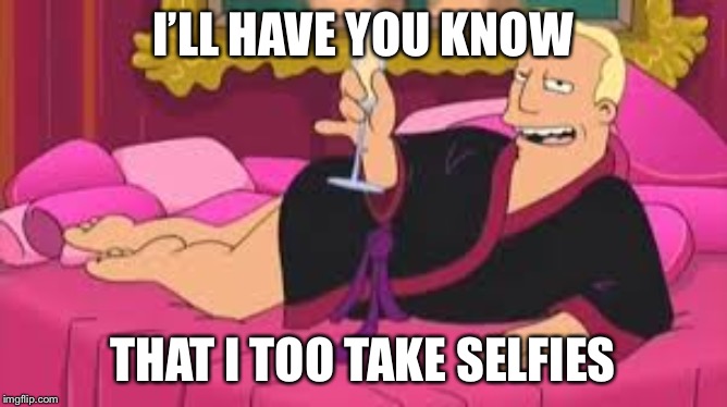 Zapp Brannigan | I’LL HAVE YOU KNOW THAT I TOO TAKE SELFIES | image tagged in zapp brannigan | made w/ Imgflip meme maker