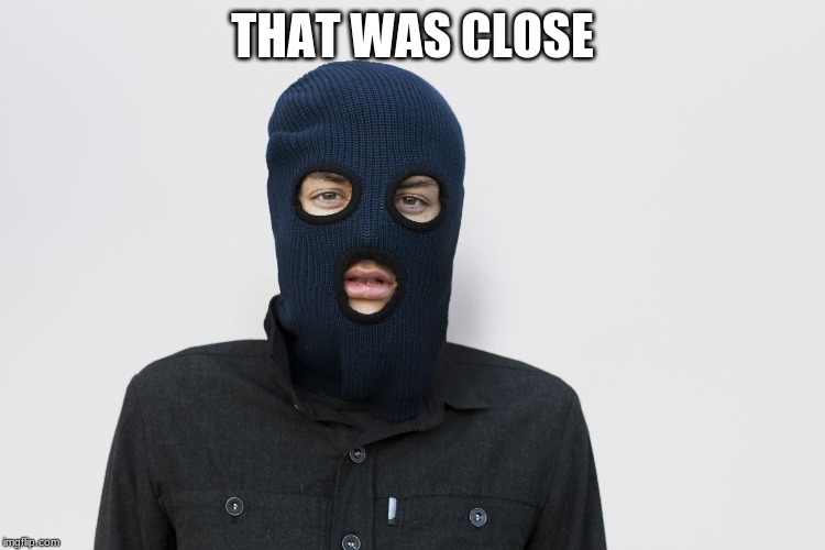 Ski mask robber | THAT WAS CLOSE | image tagged in ski mask robber | made w/ Imgflip meme maker