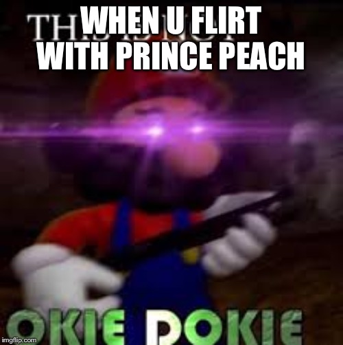 This is not okie dokie | WHEN U FLIRT WITH PRINCE PEACH | image tagged in this is not okie dokie | made w/ Imgflip meme maker