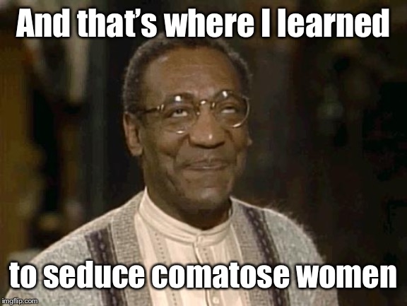bill cosby | And that’s where I learned to seduce comatose women | image tagged in bill cosby | made w/ Imgflip meme maker