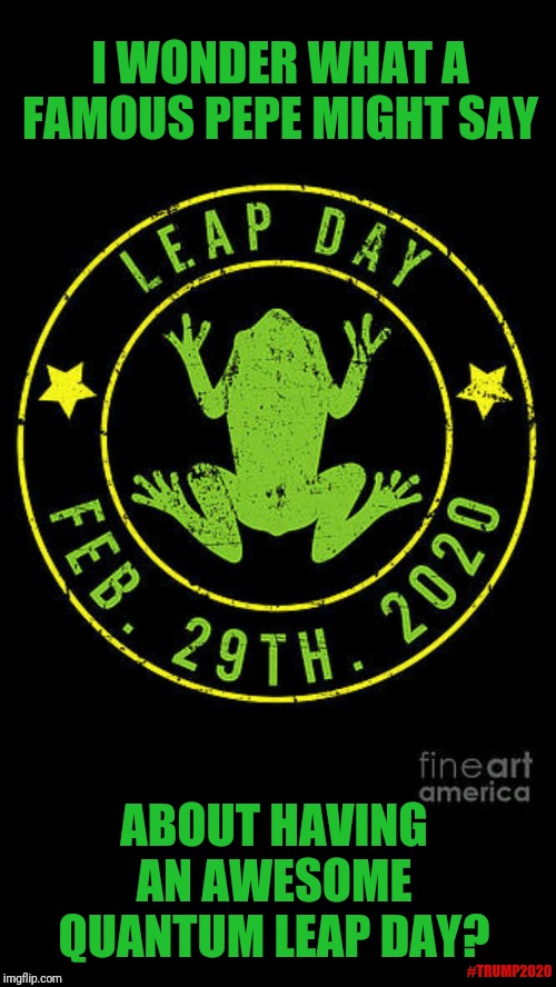 Have An Awesome Quantum Leap Day!February 29, 2020 | I WONDER WHAT A FAMOUS PEPE MIGHT SAY; ABOUT HAVING AN AWESOME QUANTUM LEAP DAY? #TRUMP2020 | image tagged in quantum leap day,pepe the frog,back to the future,qanon,the great awakening,donald trump approves | made w/ Imgflip meme maker