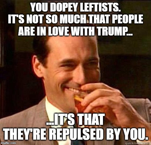 Laughing Don Draper | YOU DOPEY LEFTISTS. IT'S NOT SO MUCH THAT PEOPLE ARE IN LOVE WITH TRUMP... ...IT'S THAT THEY'RE REPULSED BY YOU. | image tagged in laughing don draper | made w/ Imgflip meme maker