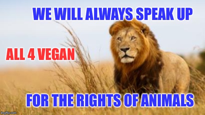 All 4 Vegan | WE WILL ALWAYS SPEAK UP; ALL 4 VEGAN; FOR THE RIGHTS OF ANIMALS | image tagged in all 4 vegan | made w/ Imgflip meme maker