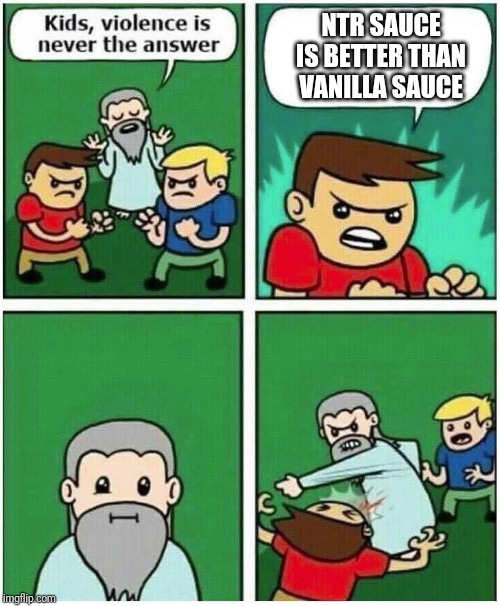 Violence is never the answer | NTR SAUCE IS BETTER THAN VANILLA SAUCE | image tagged in violence is never the answer | made w/ Imgflip meme maker
