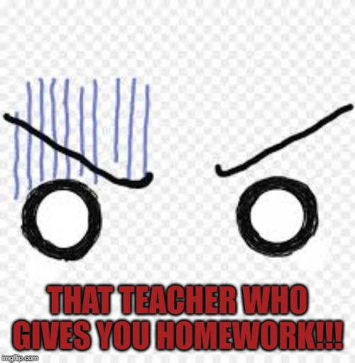 Homework | THAT TEACHER WHO GIVES YOU HOMEWORK!!! | image tagged in homework | made w/ Imgflip meme maker