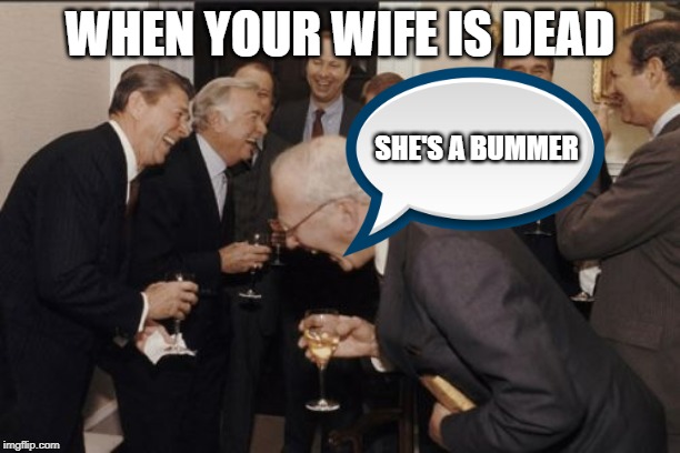 Laughing Men In Suits Meme | WHEN YOUR WIFE IS DEAD; SHE'S A BUMMER | image tagged in memes,laughing men in suits | made w/ Imgflip meme maker