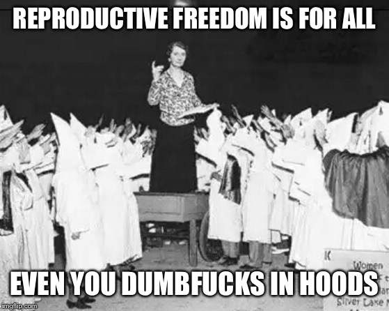 I can only assume Margaret Sanger’s one and only time speaking to a KKK women’s group went a little something like this | REPRODUCTIVE FREEDOM IS FOR ALL EVEN YOU DUMBF**KS IN HOODS | image tagged in margaret sanger planned parenthood founder addresses klan rally,kkk,abortion,planned parenthood,racist,birth control | made w/ Imgflip meme maker