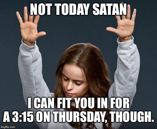 Praise the lord | NOT TODAY SATAN; I CAN FIT YOU IN FOR A 3:15 ON THURSDAY, THOUGH. | image tagged in praise the lord | made w/ Imgflip meme maker