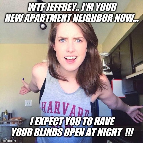 Obsessed neighbors... | WTF JEFFREY.. I'M YOUR NEW APARTMENT NEIGHBOR NOW... I EXPECT YOU TO HAVE YOUR BLINDS OPEN AT NIGHT  !!! | image tagged in overly attached girlfriend,apartment,blinds,open | made w/ Imgflip meme maker