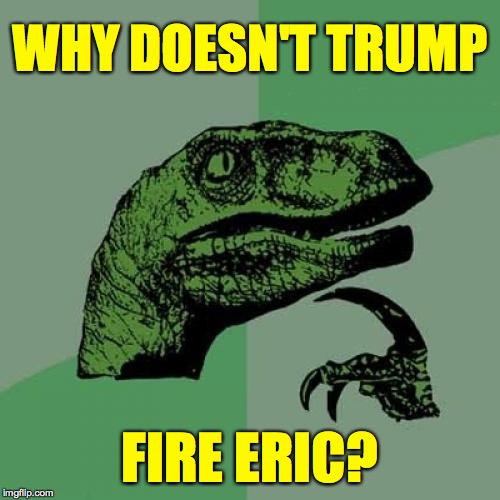 Philosoraptor | WHY DOESN'T TRUMP; FIRE ERIC? | image tagged in memes,philosoraptor,eric trump | made w/ Imgflip meme maker