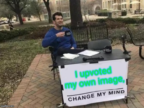 Change My Mind Meme | I upvoted my own image, | image tagged in memes,change my mind | made w/ Imgflip meme maker