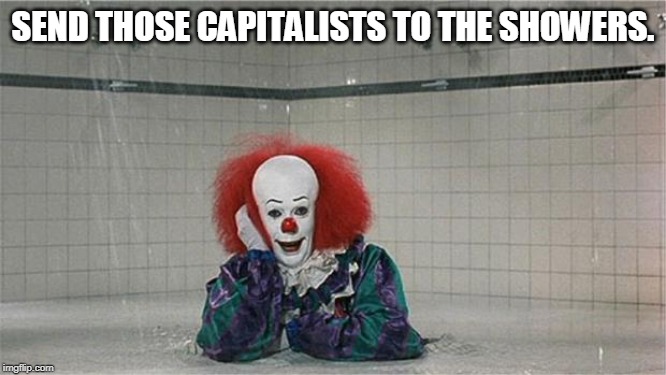 Pennywise Shower | SEND THOSE CAPITALISTS TO THE SHOWERS. | image tagged in pennywise shower | made w/ Imgflip meme maker