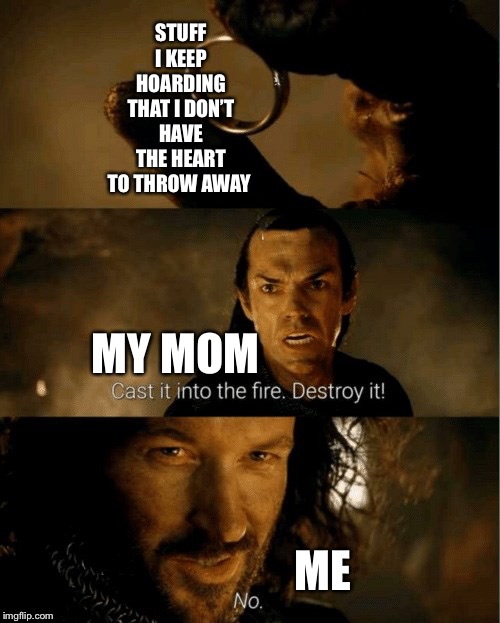 Cast it in the fire | STUFF I KEEP HOARDING THAT I DON’T HAVE THE HEART TO THROW AWAY; MY MOM; ME | image tagged in cast it in the fire | made w/ Imgflip meme maker