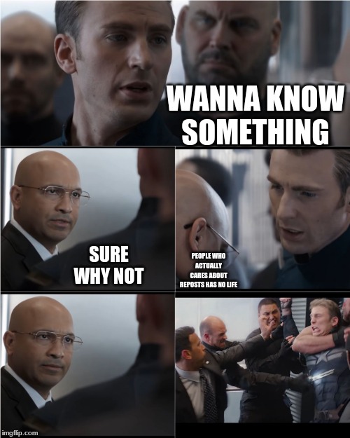 Captain America Bad Joke | WANNA KNOW SOMETHING; SURE WHY NOT; PEOPLE WHO ACTUALLY CARES ABOUT REPOSTS HAS NO LIFE | image tagged in captain america bad joke | made w/ Imgflip meme maker