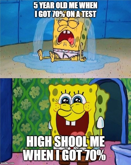 SpongeBob sad and happy | 5 YEAR OLD ME WHEN I GOT 70% ON A TEST; HIGH SHOOL ME WHEN I GOT 70% | image tagged in spongebob sad and happy | made w/ Imgflip meme maker