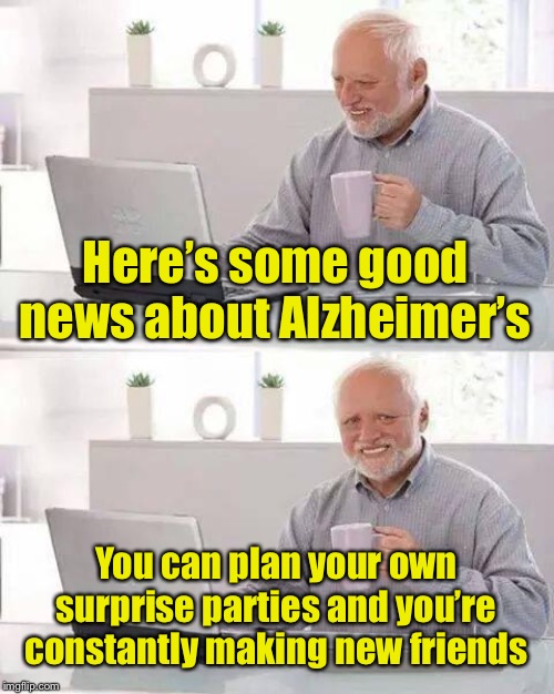 Hide the Pain Harold Meme | Here’s some good news about Alzheimer’s You can plan your own surprise parties and you’re constantly making new friends | image tagged in memes,hide the pain harold | made w/ Imgflip meme maker