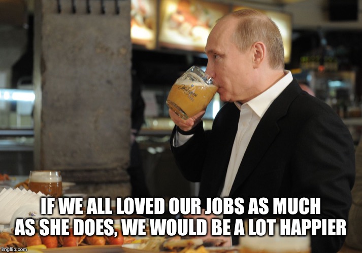 IF WE ALL LOVED OUR JOBS AS MUCH AS SHE DOES, WE WOULD BE A LOT HAPPIER | image tagged in putin but that's none of my business | made w/ Imgflip meme maker