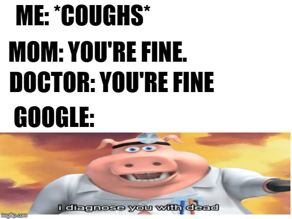 Blank White Template | ME: *COUGHS*; MOM: YOU'RE FINE. DOCTOR: YOU'RE FINE; GOOGLE: | image tagged in blank white template | made w/ Imgflip meme maker
