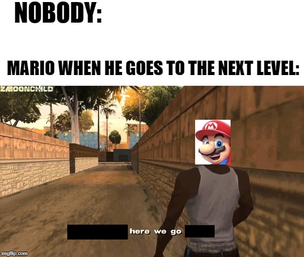 Here we go again | NOBODY:; MARIO WHEN HE GOES TO THE NEXT LEVEL: | image tagged in here we go again | made w/ Imgflip meme maker