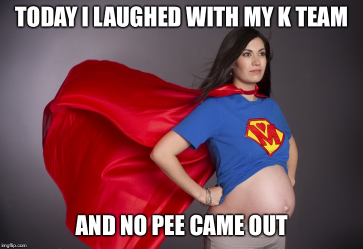 pregnant superwoman | TODAY I LAUGHED WITH MY K TEAM; AND NO PEE CAME OUT | image tagged in pregnant superwoman | made w/ Imgflip meme maker