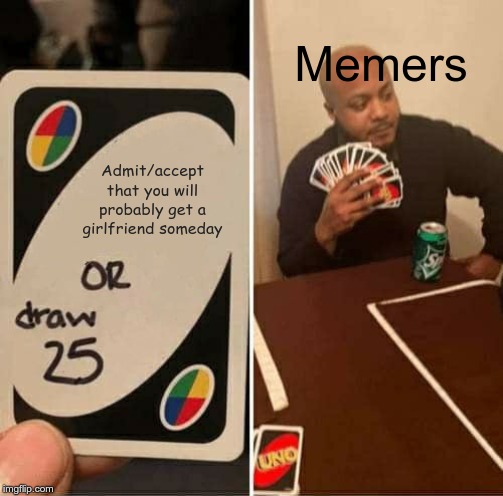 UNO Draw 25 Cards | Memers; Admit/accept that you will probably get a girlfriend someday | image tagged in memes,uno draw 25 cards | made w/ Imgflip meme maker