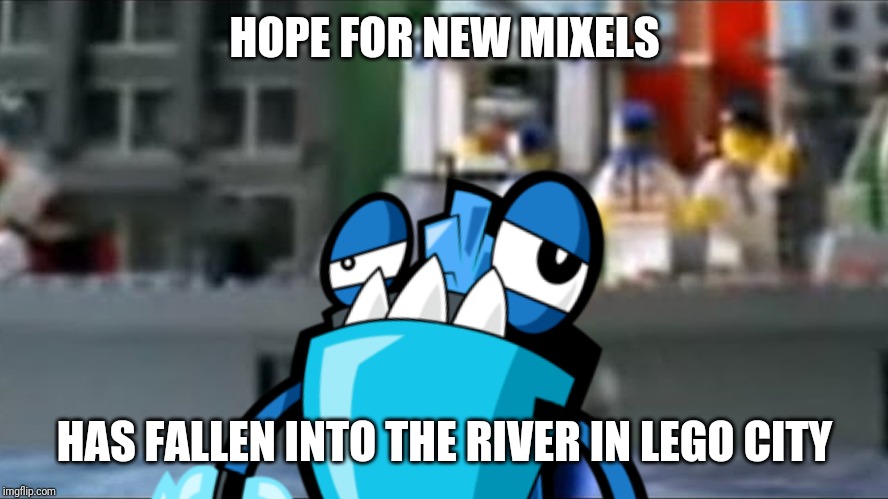 Just my twist on "A man has fallen into the river in Lego City" | HOPE FOR NEW MIXELS; HAS FALLEN INTO THE RIVER IN LEGO CITY | image tagged in mixels,lego,lego city,slumbo,memes | made w/ Imgflip meme maker