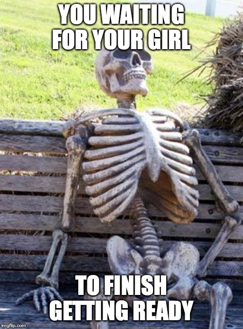 Waiting Skeleton | YOU WAITING FOR YOUR GIRL; TO FINISH GETTING READY | image tagged in memes,waiting skeleton | made w/ Imgflip meme maker