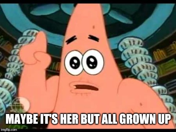 Patrick Says Meme | MAYBE IT'S HER BUT ALL GROWN UP | image tagged in memes,patrick says | made w/ Imgflip meme maker