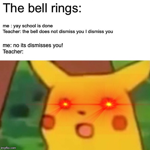 Surprised Pikachu Meme | The bell rings:; me : yay school is done
Teacher: the bell does not dismiss you I dismiss you; me: no its dismisses you!
Teacher: | image tagged in memes,surprised pikachu | made w/ Imgflip meme maker