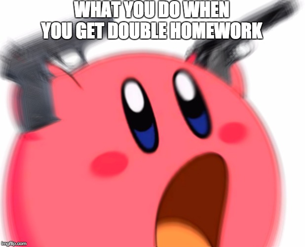 crazy gun kirb | WHAT YOU DO WHEN YOU GET DOUBLE HOMEWORK | image tagged in crazy gun kirb | made w/ Imgflip meme maker