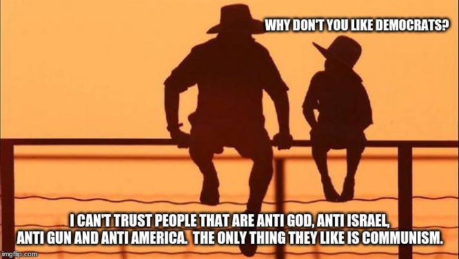 Cowboy wisdom on democrats | WHY DON'T YOU LIKE DEMOCRATS? I CAN'T TRUST PEOPLE THAT ARE ANTI GOD, ANTI ISRAEL, ANTI GUN AND ANTI AMERICA.  THE ONLY THING THEY LIKE IS COMMUNISM. | image tagged in cowboy father and son,cowboy wisdom,anti america demicrats,2nd amendment,maga,build the wall | made w/ Imgflip meme maker