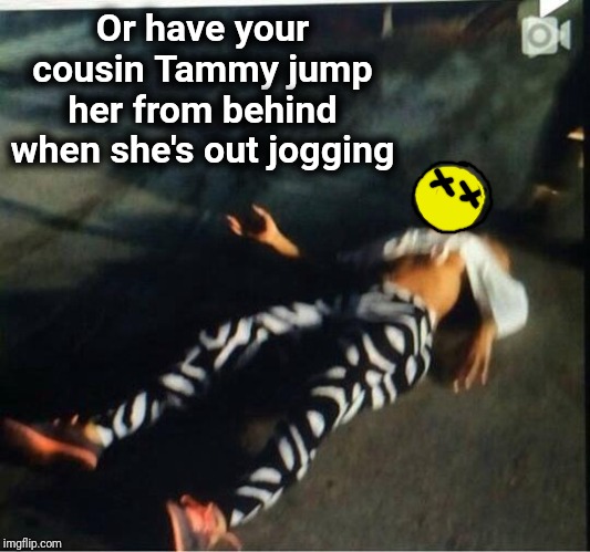 Knocked Out | Or have your cousin Tammy jump her from behind when she's out jogging | image tagged in knocked out | made w/ Imgflip meme maker