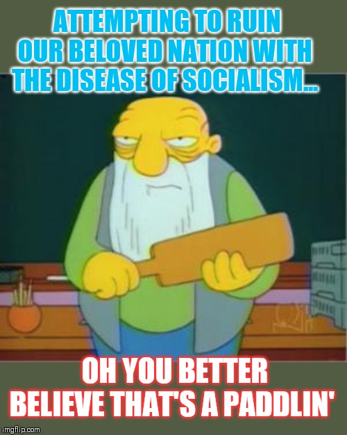 Stand up for the American way - Stop the madness! | ATTEMPTING TO RUIN OUR BELOVED NATION WITH THE DISEASE OF SOCIALISM... OH YOU BETTER BELIEVE THAT'S A PADDLIN' | image tagged in simpsons' jasper,communist socialist,democratic socialism,losers,idiots | made w/ Imgflip meme maker