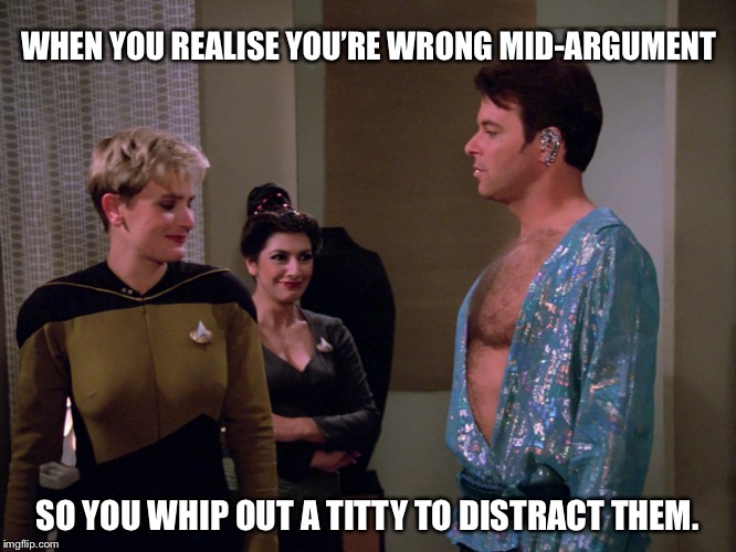 Riker |  WHEN YOU REALISE YOU’RE WRONG MID-ARGUMENT; SO YOU WHIP OUT A TITTY TO DISTRACT THEM. | image tagged in riker,star trek the next generation,star trek,tng,star trek tng,commander riker | made w/ Imgflip meme maker
