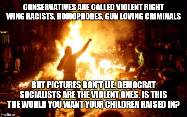 Anarchy Riot | CONSERVATIVES ARE CALLED VIOLENT RIGHT WING RACISTS, HOMOPHOBES, GUN LOVING CRIMINALS; BUT PICTURES DON'T LIE. DEMOCRAT SOCIALISTS ARE THE VIOLENT ONES. IS THIS THE WORLD YOU WANT YOUR CHILDREN RAISED IN? | image tagged in anarchy riot | made w/ Imgflip meme maker