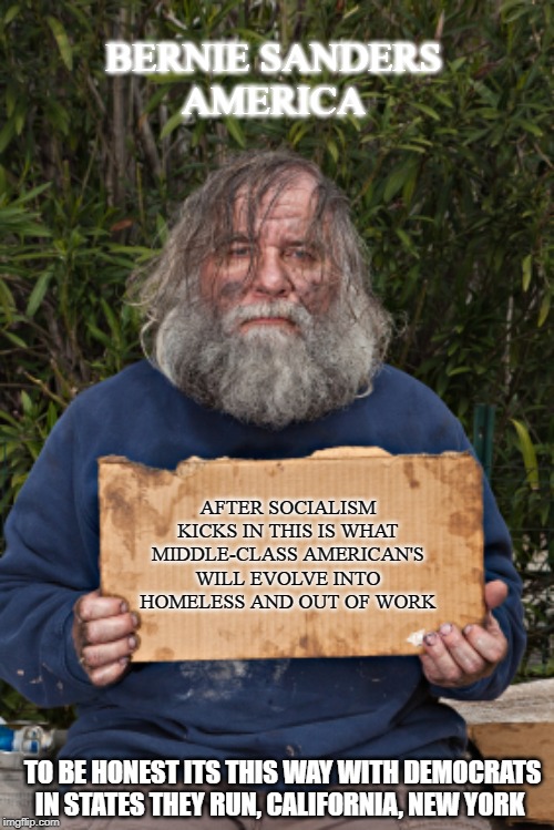 Bernie Sander's America | BERNIE SANDERS 
AMERICA; AFTER SOCIALISM KICKS IN THIS IS WHAT MIDDLE-CLASS AMERICAN'S WILL EVOLVE INTO HOMELESS AND OUT OF WORK; TO BE HONEST ITS THIS WAY WITH DEMOCRATS IN STATES THEY RUN, CALIFORNIA, NEW YORK | image tagged in blak homeless sign,bernie sanders | made w/ Imgflip meme maker