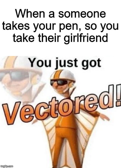 You just got vectored | When a someone takes your pen, so you take their girlfriend | image tagged in you just got vectored | made w/ Imgflip meme maker