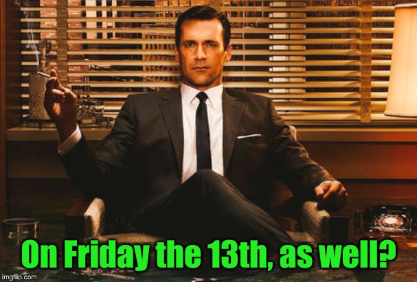 The Most Interesting Don Draper | On Friday the 13th, as well? | image tagged in the most interesting don draper | made w/ Imgflip meme maker