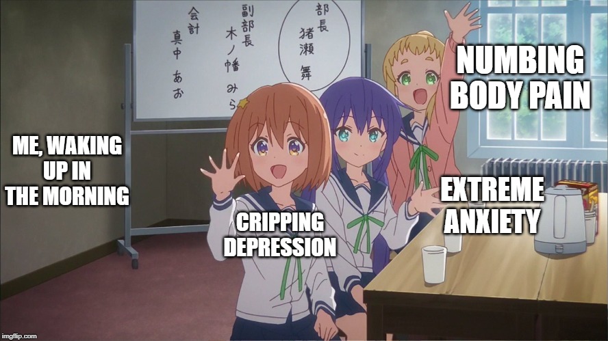 NUMBING BODY PAIN; ME, WAKING UP IN THE MORNING; EXTREME ANXIETY; CRIPPING DEPRESSION | image tagged in funny,relatable,life | made w/ Imgflip meme maker