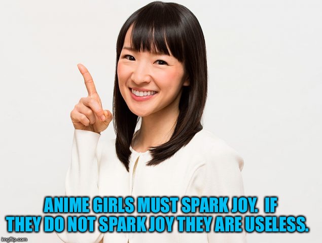 Marie Kondo | ANIME GIRLS MUST SPARK JOY.  IF THEY DO NOT SPARK JOY THEY ARE USELESS. | image tagged in marie kondo | made w/ Imgflip meme maker