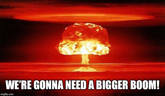 Nuclear Bomb Mind Blown | WE’RE GONNA NEED A BIGGER BOOM! | image tagged in nuclear bomb mind blown | made w/ Imgflip meme maker