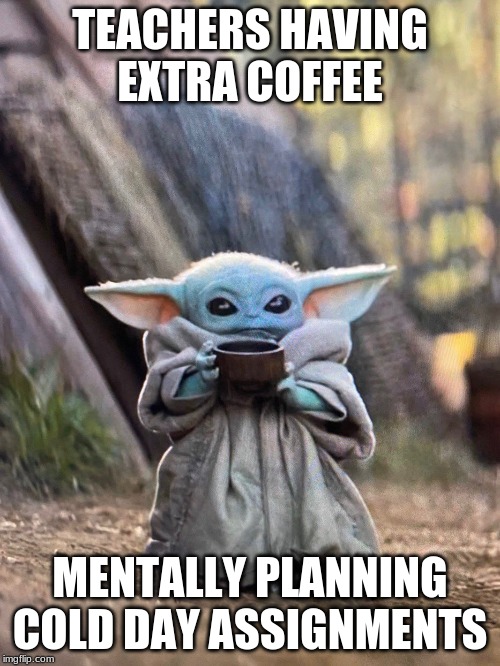 BABY YODA TEA | TEACHERS HAVING EXTRA COFFEE; MENTALLY PLANNING COLD DAY ASSIGNMENTS | image tagged in baby yoda tea | made w/ Imgflip meme maker