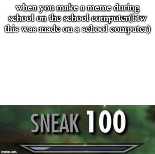 Sneak 100 | when you make a meme during school on the school computer(btw this was made on a school computer) | image tagged in sneak 100 | made w/ Imgflip meme maker
