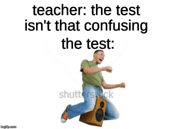 just gonna put this on reddit, too | teacher: the test isn't that confusing; the test: | image tagged in dank memes,memes | made w/ Imgflip meme maker