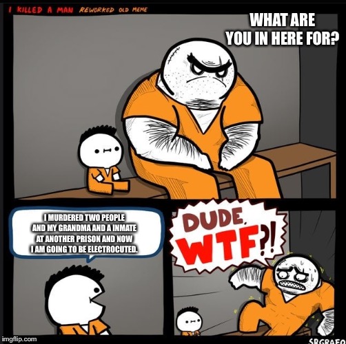 Srgrafo dude wtf | WHAT ARE YOU IN HERE FOR? I MURDERED TWO PEOPLE AND MY GRANDMA AND A INMATE AT ANOTHER PRISON AND NOW I AM GOING TO BE ELECTROCUTED. | image tagged in srgrafo dude wtf | made w/ Imgflip meme maker